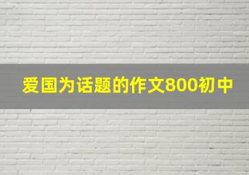 爱国为话题的作文800初中