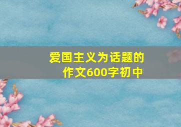 爱国主义为话题的作文600字初中