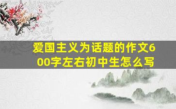 爱国主义为话题的作文600字左右初中生怎么写