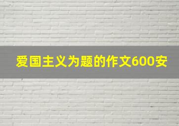 爱国主义为题的作文600安