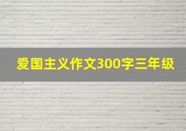 爱国主义作文300字三年级