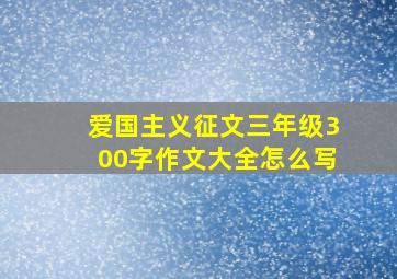 爱国主义征文三年级300字作文大全怎么写