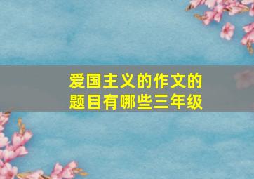 爱国主义的作文的题目有哪些三年级