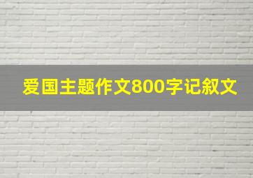 爱国主题作文800字记叙文