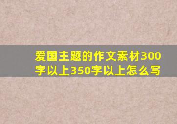 爱国主题的作文素材300字以上350字以上怎么写