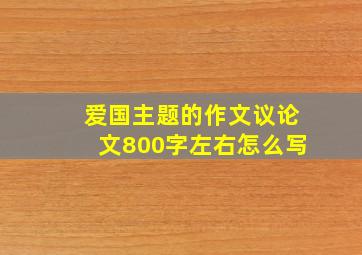 爱国主题的作文议论文800字左右怎么写