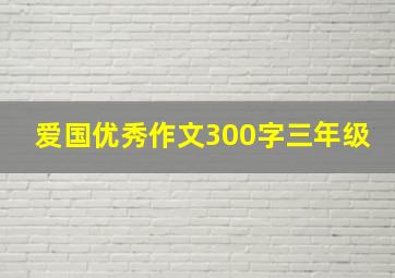 爱国优秀作文300字三年级