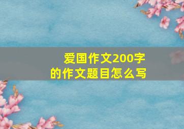 爱国作文200字的作文题目怎么写