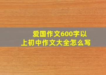 爱国作文600字以上初中作文大全怎么写