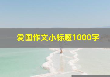 爱国作文小标题1000字