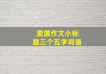 爱国作文小标题三个五字词语