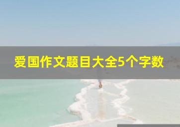 爱国作文题目大全5个字数