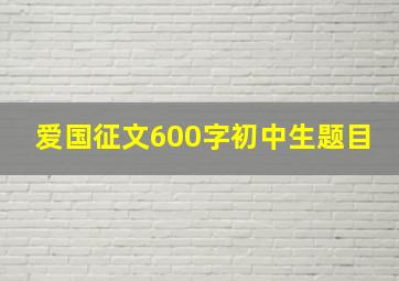 爱国征文600字初中生题目