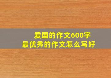 爱国的作文600字最优秀的作文怎么写好