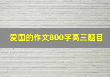 爱国的作文800字高三题目