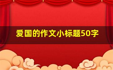 爱国的作文小标题50字