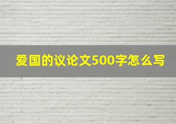 爱国的议论文500字怎么写