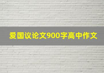 爱国议论文900字高中作文