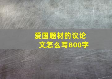 爱国题材的议论文怎么写800字