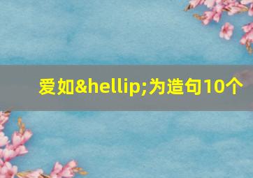 爱如…为造句10个