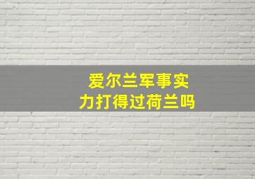 爱尔兰军事实力打得过荷兰吗