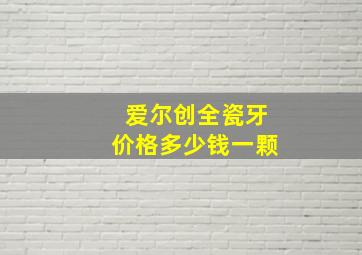 爱尔创全瓷牙价格多少钱一颗