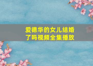 爱德华的女儿结婚了吗视频全集播放