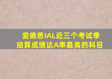 爱德思IAL近三个考试季结算成绩达A率最高的科目