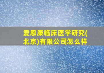 爱恩康临床医学研究(北京)有限公司怎么样