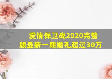 爱情保卫战2020完整版最新一期婚礼超过30万