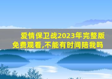 爱情保卫战2023年完整版免费观看,不能有时间陪我吗