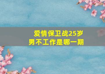 爱情保卫战25岁男不工作是哪一期