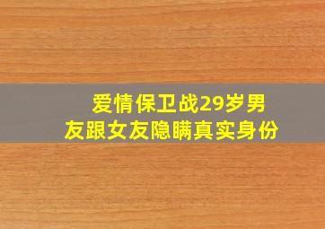 爱情保卫战29岁男友跟女友隐瞒真实身份