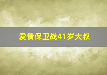 爱情保卫战41岁大叔