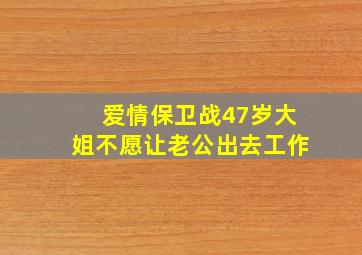 爱情保卫战47岁大姐不愿让老公出去工作