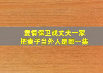 爱情保卫战丈夫一家把妻子当外人是哪一集