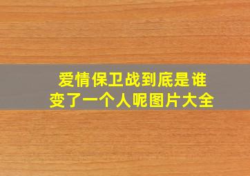 爱情保卫战到底是谁变了一个人呢图片大全