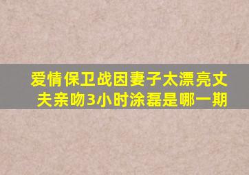 爱情保卫战因妻子太漂亮丈夫亲吻3小时涂磊是哪一期