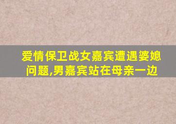 爱情保卫战女嘉宾遭遇婆媳问题,男嘉宾站在母亲一边