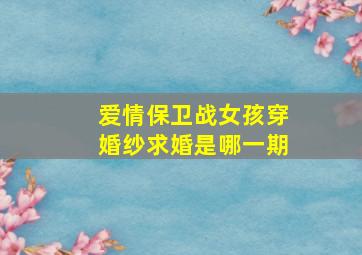 爱情保卫战女孩穿婚纱求婚是哪一期