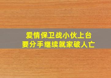 爱情保卫战小伙上台要分手继续就家破人亡