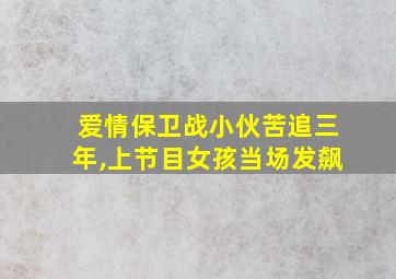 爱情保卫战小伙苦追三年,上节目女孩当场发飙