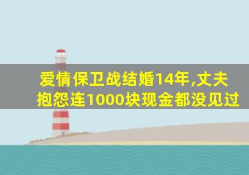 爱情保卫战结婚14年,丈夫抱怨连1000块现金都没见过