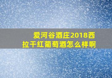 爱河谷酒庄2018西拉干红葡萄酒怎么样啊