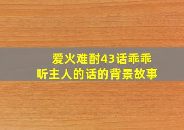 爱火难酎43话乖乖听主人的话的背景故事