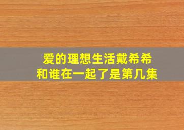 爱的理想生活戴希希和谁在一起了是第几集