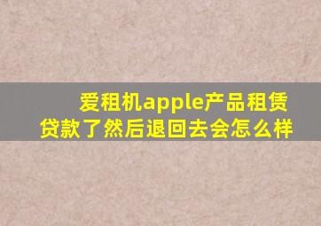 爱租机apple产品租赁贷款了然后退回去会怎么样