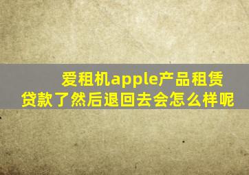 爱租机apple产品租赁贷款了然后退回去会怎么样呢