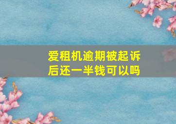 爱租机逾期被起诉后还一半钱可以吗