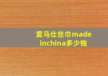 爱马仕丝巾madeinchina多少钱